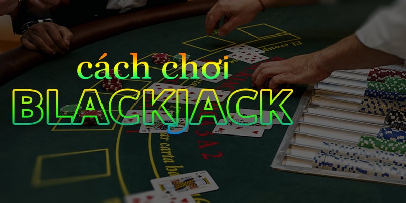 Hướng Dẫn Cách Chơi Blackjack Chuẩn Cho Tân Thủ