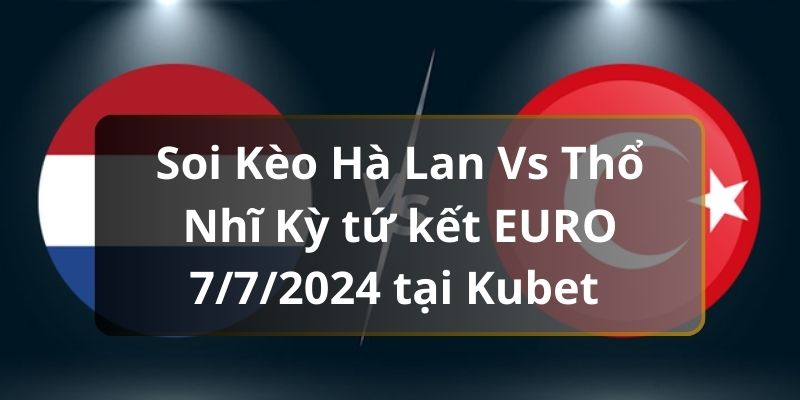 Soi Kèo Hà Lan Vs Thổ Nhĩ Kỳ tứ kết Euro 7/7/2024 tại Kubet 