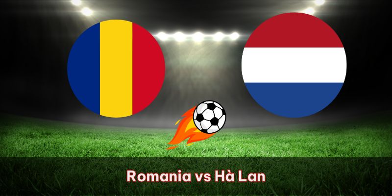 Romania vs Hà Lan – Nhận Định Cuộc Chiến Khốc Liệt 02/07/2024