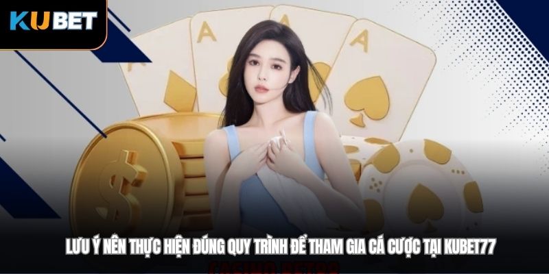 Lưu ý nên thực hiện đúng quy trình để tham gia cá cược tại Kubet77